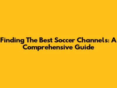 Finding The Best Soccer Channels: A Comprehensive Guide