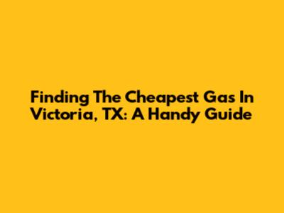 Finding The Cheapest Gas In Victoria, TX: A Handy Guide