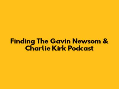 Finding The Gavin Newsom & Charlie Kirk Podcast