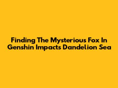 Finding The Mysterious Fox In Genshin Impact's Dandelion Sea