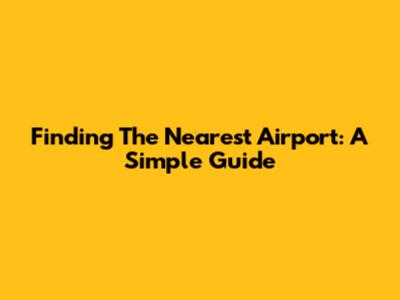 Finding The Nearest Airport: A Simple Guide
