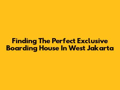 Finding The Perfect Exclusive Boarding House In West Jakarta