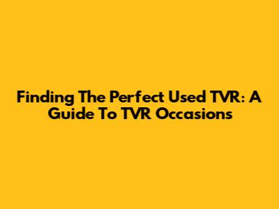 Finding The Perfect Used TVR: A Guide To TVR Occasions