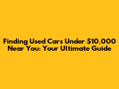 Finding Used Cars Under $10,000 Near You: Your Ultimate Guide