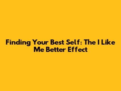 Finding Your Best Self: The 'I Like Me Better' Effect
