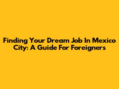 Finding Your Dream Job In Mexico City: A Guide For Foreigners
