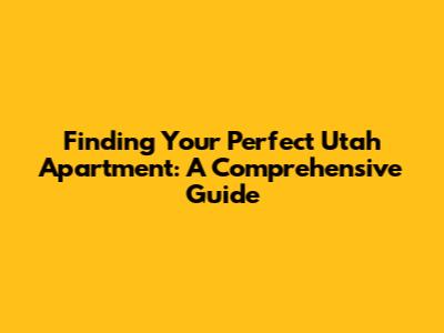 Finding Your Perfect Utah Apartment: A Comprehensive Guide