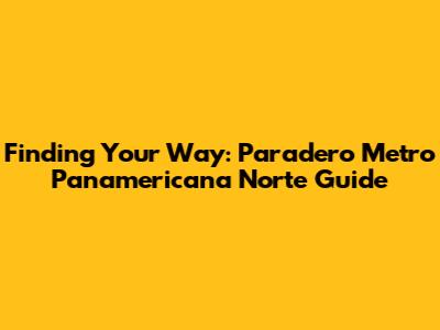 Finding Your Way: Paradero Metro Panamericana Norte Guide