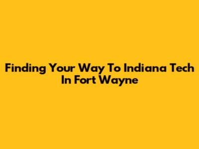 Finding Your Way To Indiana Tech In Fort Wayne