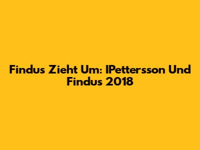 Findus Zieht Um: IPettersson Und Findus 2018