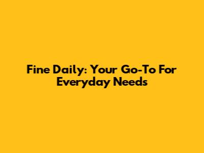 Fine Daily: Your Go-To For Everyday Needs