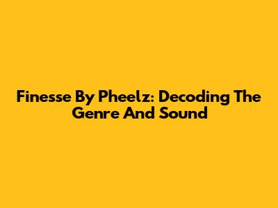 Finesse By Pheelz: Decoding The Genre And Sound