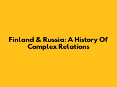 Finland & Russia: A History Of Complex Relations