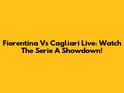 Fiorentina Vs Cagliari Live: Watch The Serie A Showdown!