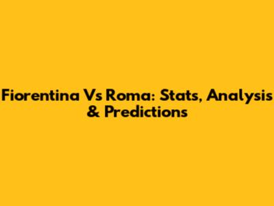 Fiorentina Vs Roma: Stats, Analysis & Predictions
