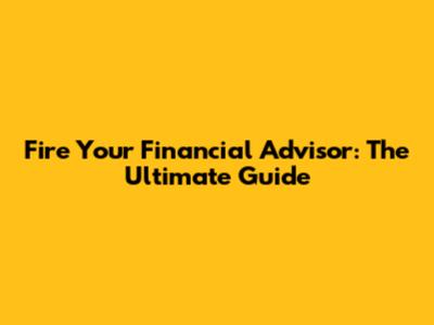Fire Your Financial Advisor: The Ultimate Guide