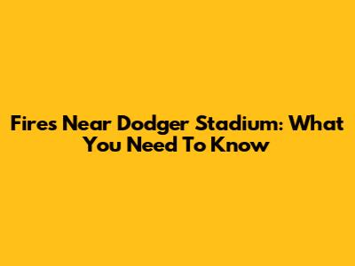 Fires Near Dodger Stadium: What You Need To Know