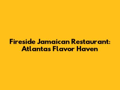 Fireside Jamaican Restaurant: Atlanta's Flavor Haven