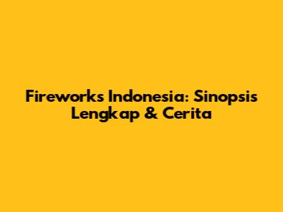 Fireworks Indonesia: Sinopsis Lengkap & Cerita
