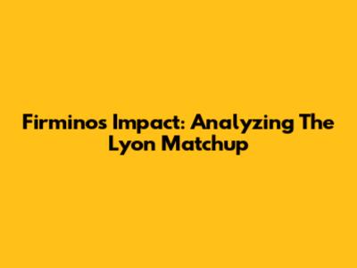 Firmino's Impact: Analyzing The Lyon Matchup