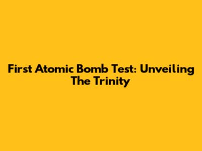 First Atomic Bomb Test: Unveiling The Trinity