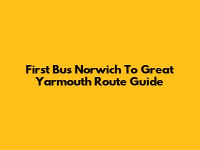 First Bus Norwich To Great Yarmouth Route Guide