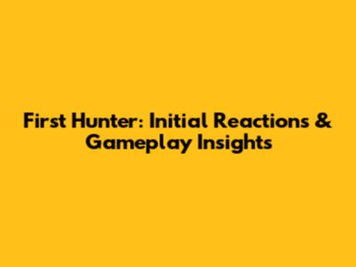First Hunter: Initial Reactions & Gameplay Insights