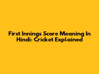First Innings Score Meaning In Hindi: Cricket Explained