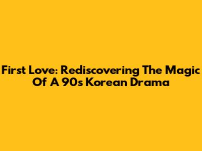 First Love: Rediscovering The Magic Of A 90s Korean Drama