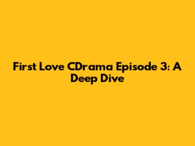 First Love CDrama Episode 3: A Deep Dive