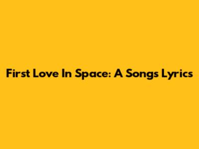 First Love In Space: A Song's Lyrics
