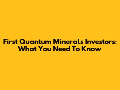 First Quantum Minerals Investors: What You Need To Know