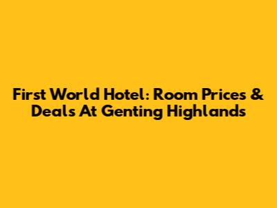 First World Hotel: Room Prices & Deals At Genting Highlands