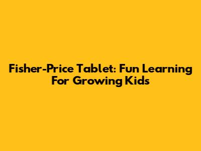 Fisher-Price Tablet: Fun Learning For Growing Kids