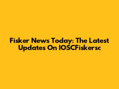 Fisker News Today: The Latest Updates On IOSCFiskersc