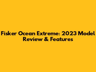 Fisker Ocean Extreme: 2023 Model Review & Features