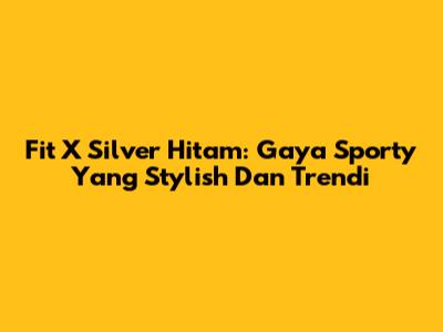 Fit X Silver Hitam: Gaya Sporty Yang Stylish Dan Trendi