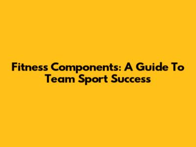 Fitness Components: A Guide To Team Sport Success
