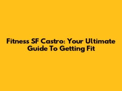 Fitness SF Castro: Your Ultimate Guide To Getting Fit