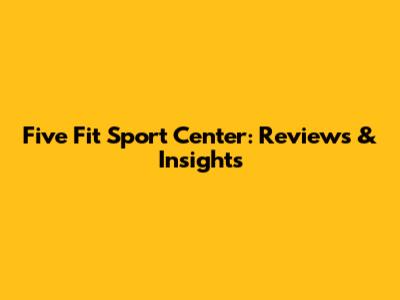 Five Fit Sport Center: Reviews & Insights