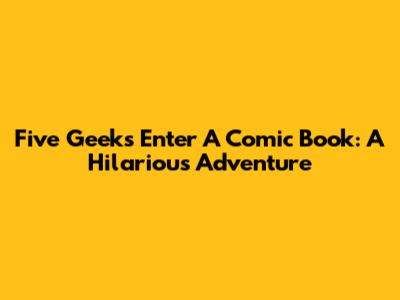 Five Geeks Enter A Comic Book: A Hilarious Adventure