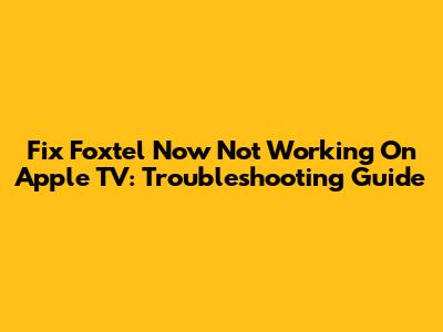 Fix Foxtel Now Not Working On Apple TV: Troubleshooting Guide