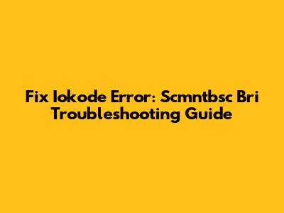 Fix Iokode Error: Scmntbsc Bri Troubleshooting Guide