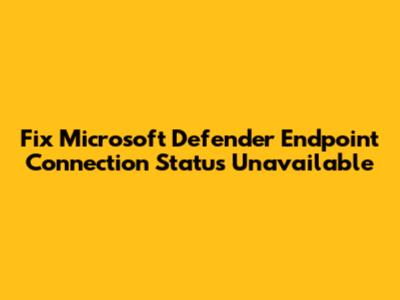 Fix Microsoft Defender Endpoint Connection Status Unavailable