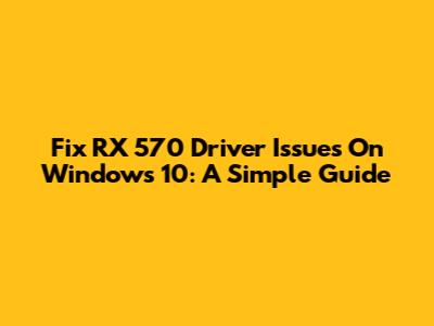 Fix RX 570 Driver Issues On Windows 10: A Simple Guide