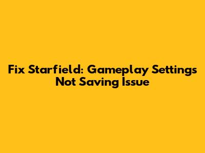 Fix Starfield: Gameplay Settings Not Saving Issue
