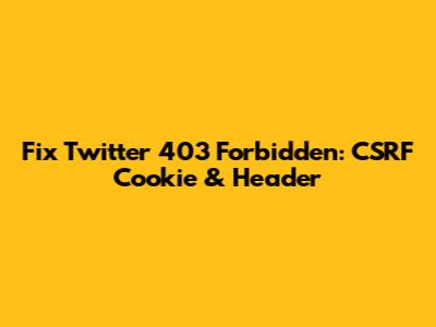 Fix Twitter 403 Forbidden: CSRF Cookie & Header