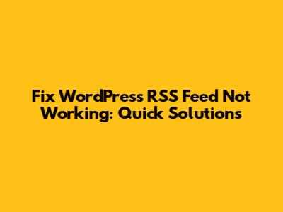 Fix WordPress RSS Feed Not Working: Quick Solutions