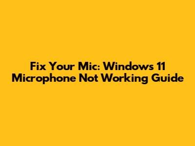 Fix Your Mic: Windows 11 Microphone Not Working Guide