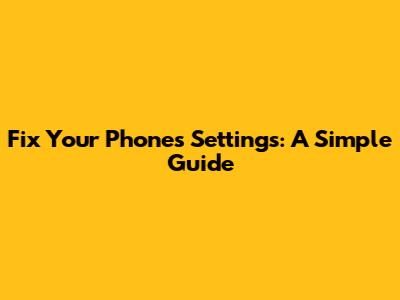 Fix Your Phone's Settings: A Simple Guide